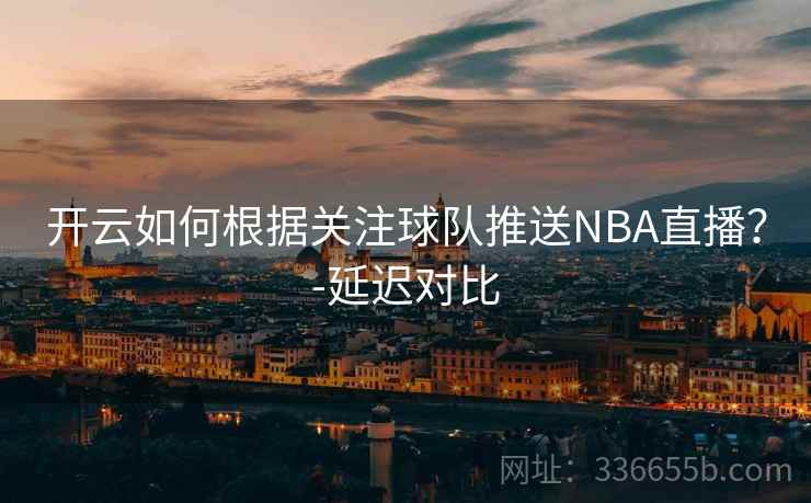 开云如何根据关注球队推送NBA直播？-延迟对比