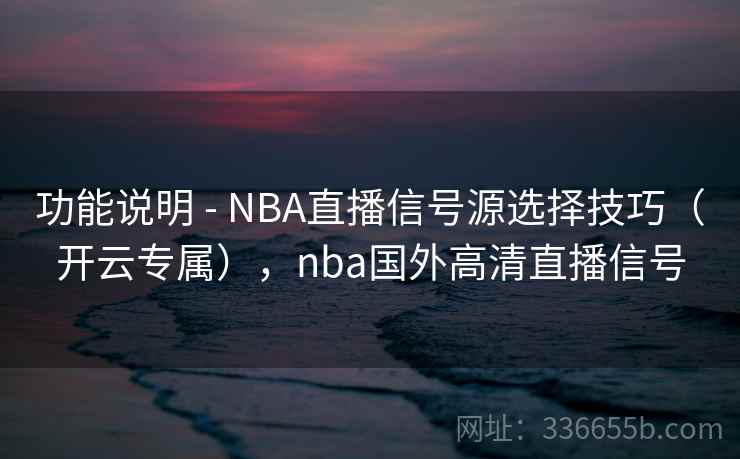 功能说明 - NBA直播信号源选择技巧（开云专属），nba国外高清直播信号