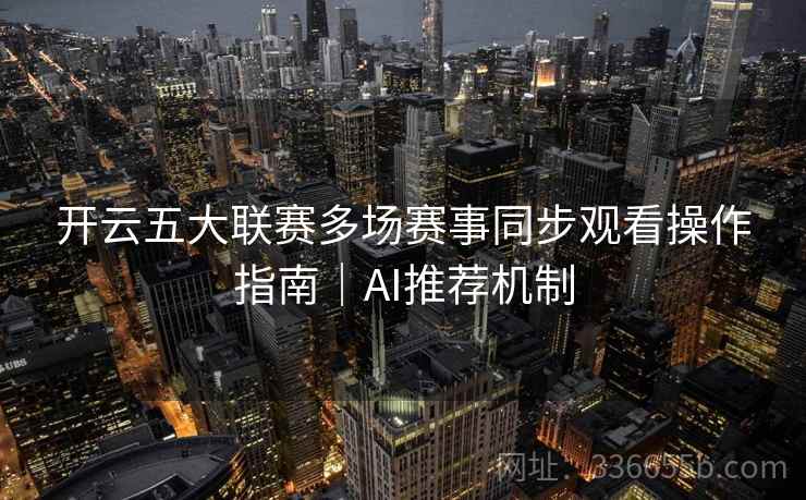 开云五大联赛多场赛事同步观看操作指南｜AI推荐机制