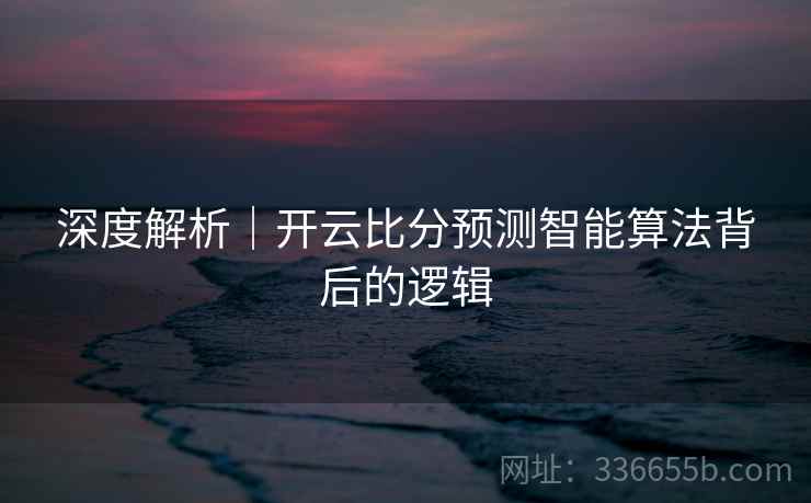 深度解析|开云比分预测智能算法背后的逻辑 深度解析|开云比分预测智能算法背后的逻辑