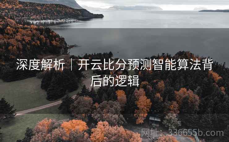 深度解析|开云比分预测智能算法背后的逻辑 深度解析|开云比分预测智能算法背后的逻辑