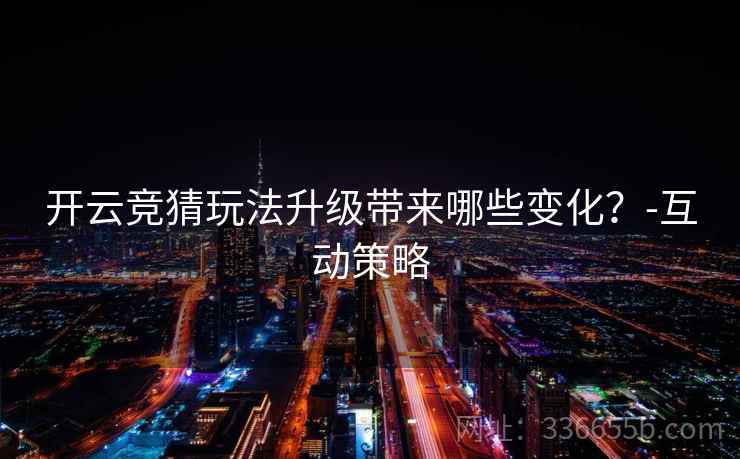 开云竞猜玩法升级带来哪些变化?-互动策略 开云竞猜玩法升级带来哪些变化?-互动策略
