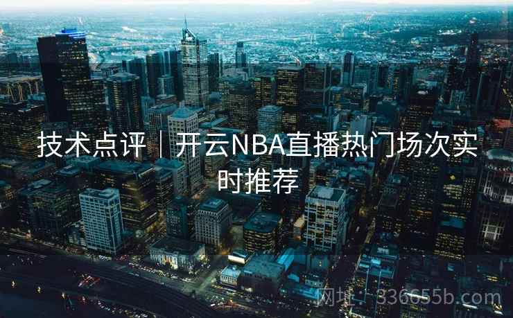 技术点评|开云NBA直播热门场次实时推荐 技术点评|开云NBA直播热门场次实时推荐