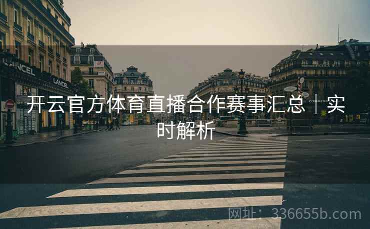 开云官方体育直播合作赛事汇总｜实时解析