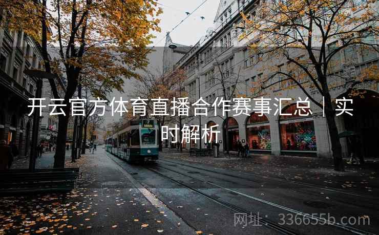 开云官方体育直播合作赛事汇总|实时解析 开云官方体育直播合作赛事汇总|实时解析