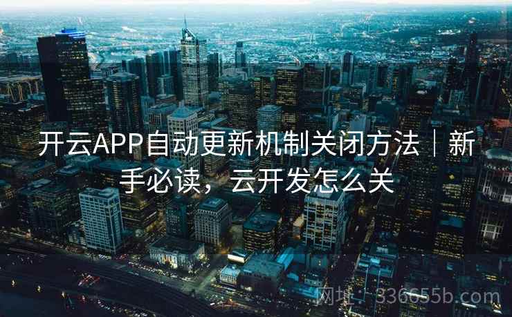 开云APP自动更新机制关闭方法｜新手必读，云开发怎么关