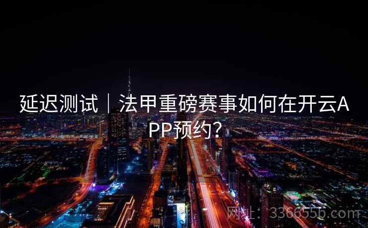 延迟测试|法甲重磅赛事如何在开云APP预约? 延迟测试|法甲重磅赛事如何在开云APP预约?