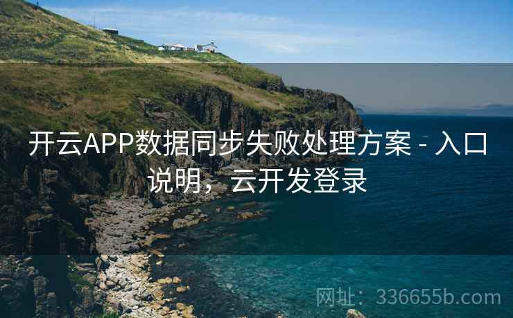 开云APP数据同步失败处理方案 - 入口说明,云开发登录 开云APP数据同步失败处理方案 - 入口说明,云开发登录