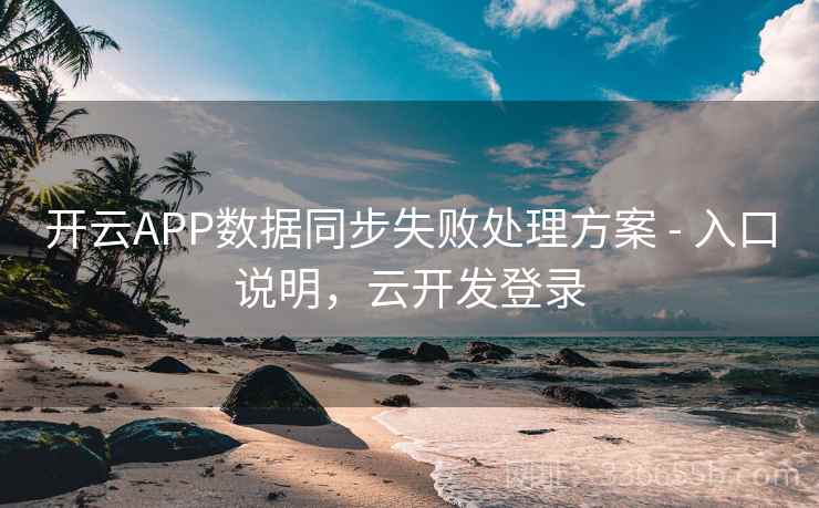 开云APP数据同步失败处理方案 - 入口说明，云开发登录