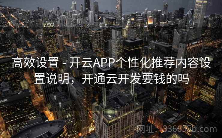高效设置 - 开云APP个性化推荐内容设置说明,开通云开发要钱的吗 高效设置 - 开云APP个性化推荐内容设置说明,开通云开发要钱的吗