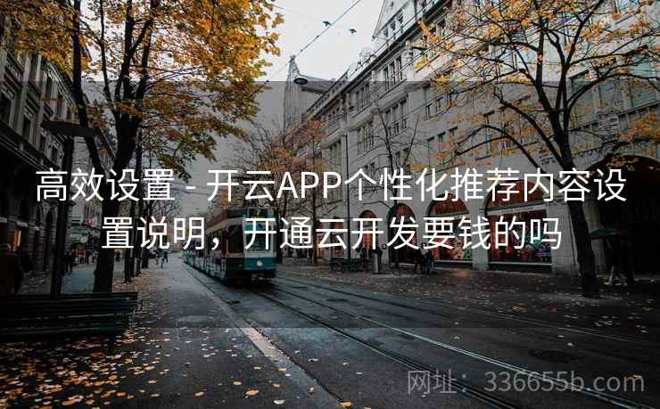 高效设置 - 开云APP个性化推荐内容设置说明,开通云开发要钱的吗 高效设置 - 开云APP个性化推荐内容设置说明,开通云开发要钱的吗