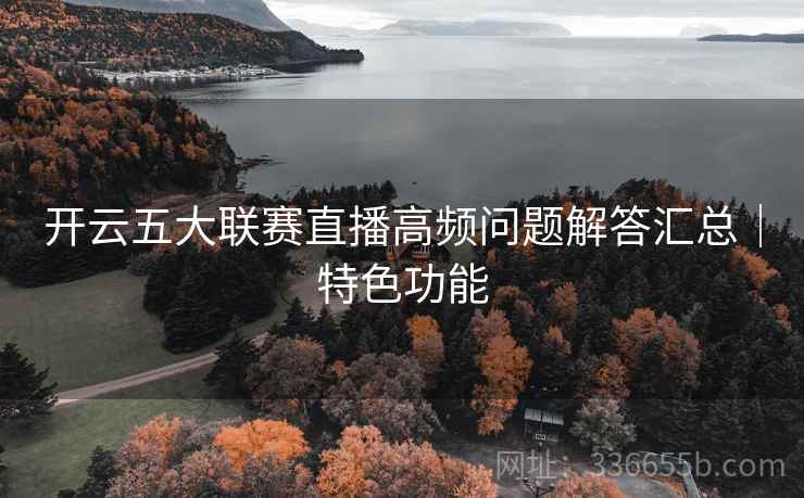 开云五大联赛直播高频问题解答汇总｜特色功能