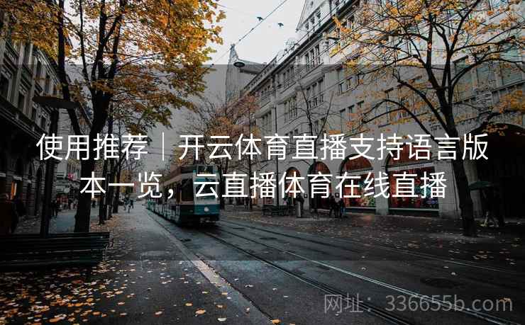 使用推荐|开云体育直播支持语言版本一览,云直播体育在线直播 使用推荐|开云体育直播支持语言版本一览,云直播体育在线直播