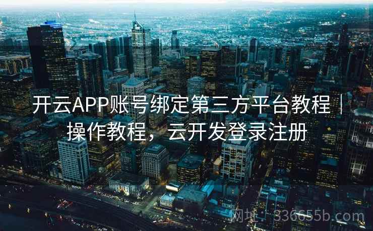开云APP账号绑定第三方平台教程｜操作教程，云开发登录注册
