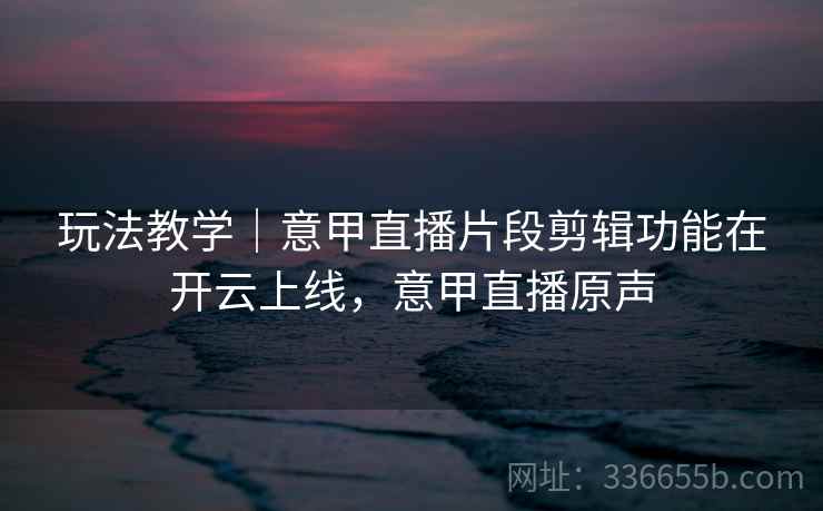 玩法教学｜意甲直播片段剪辑功能在开云上线，意甲直播原声