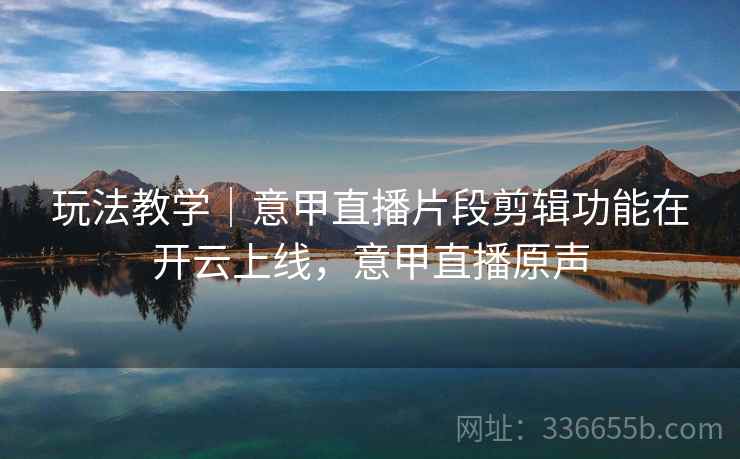 玩法教学｜意甲直播片段剪辑功能在开云上线，意甲直播原声