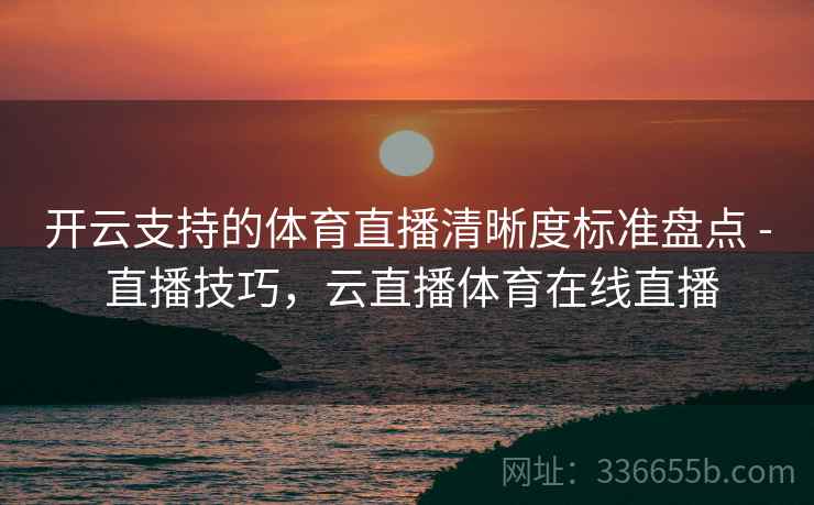开云支持的体育直播清晰度标准盘点 - 直播技巧,云直播体育在线直播 开云支持的体育直播清晰度标准盘点 - 直播技巧,云直播体育在线直播