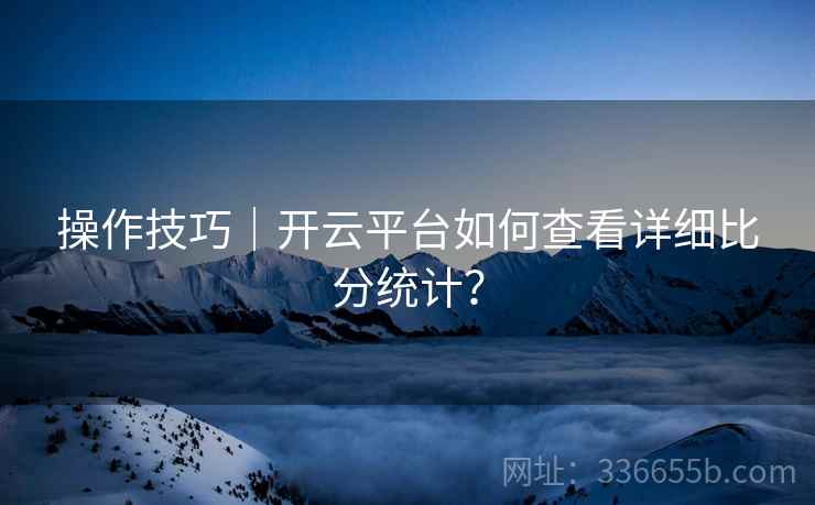 操作技巧｜开云平台如何查看详细比分统计？