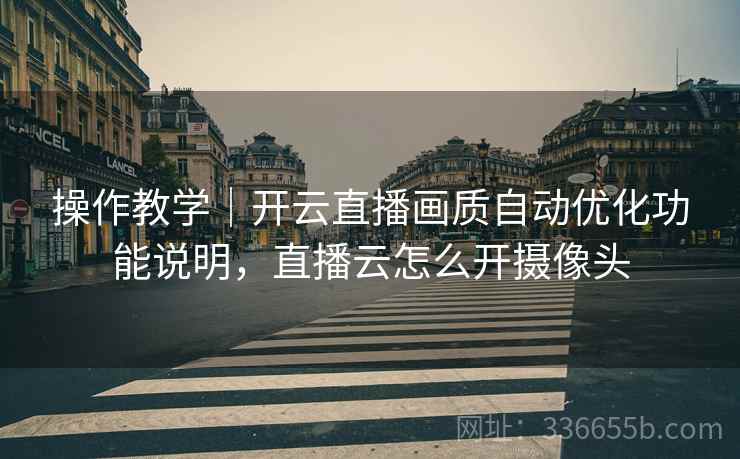 操作教学｜开云直播画质自动优化功能说明，直播云怎么开摄像头