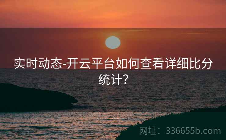 实时动态-开云平台如何查看详细比分统计？