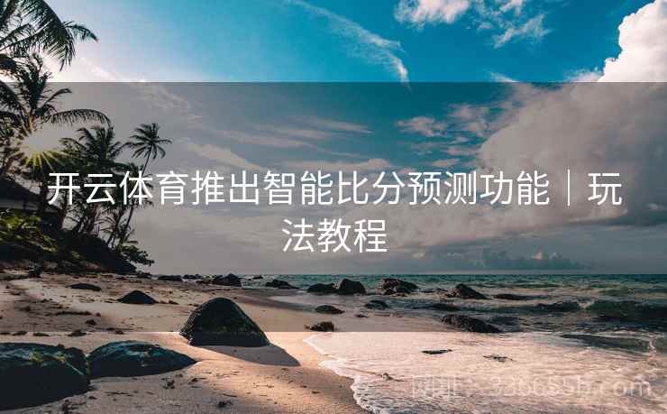 开云体育推出智能比分预测功能｜玩法教程