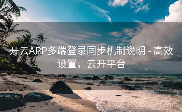 开云APP多端登录同步机制说明 - 高效设置，云开平台