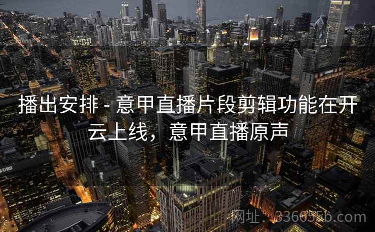 播出安排 - 意甲直播片段剪辑功能在开云上线，意甲直播原声
