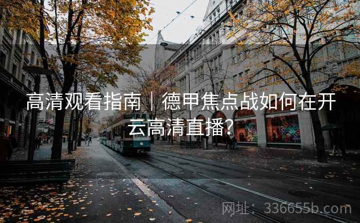 高清观看指南｜德甲焦点战如何在开云高清直播？