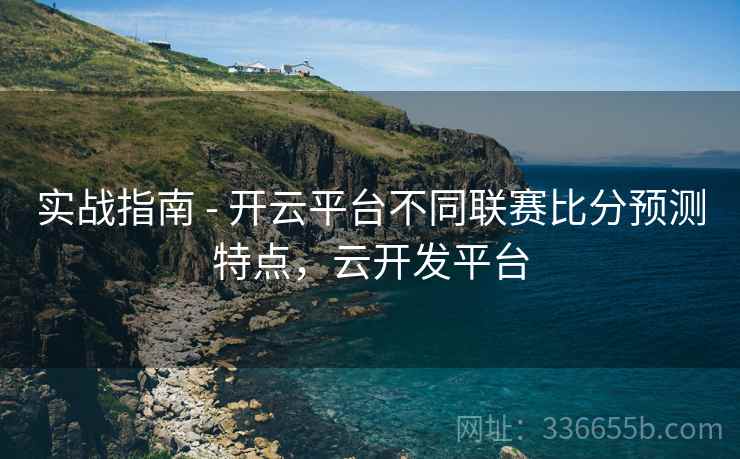 实战指南 - 开云平台不同联赛比分预测特点，云开发平台