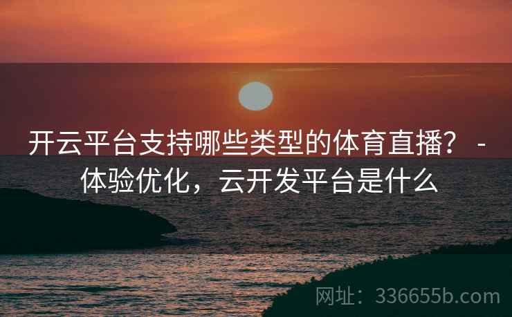 开云平台支持哪些类型的体育直播？ - 体验优化，云开发平台是什么